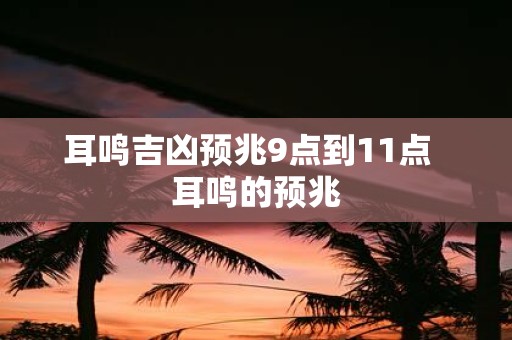耳鸣吉凶预兆9点到11点 耳鸣的预兆