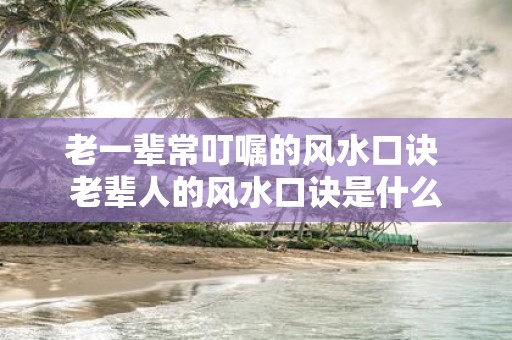 老一辈常叮嘱的风水口诀 老辈人的风水口诀是什么