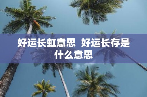 好运长虹意思 好运长存是什么意思