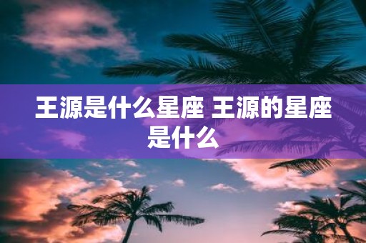 王源是什么星座 王源的星座是什么