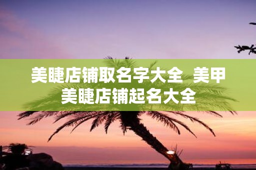 美睫店铺取名字大全 美甲美睫店铺起名大全