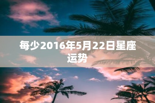 每少2016年5月22日星座运势