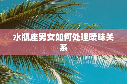 水瓶座男女如何处理暧昧关系