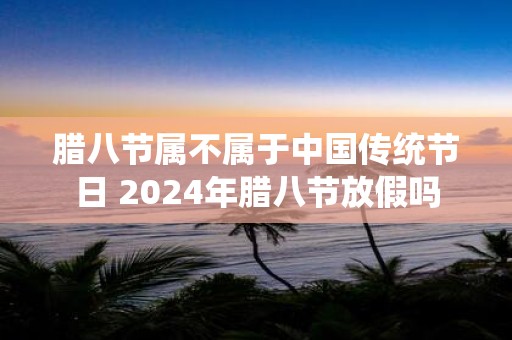 腊八节属不属于中国传统节日 2025年腊八节放假吗