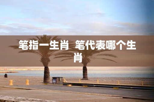 笔指一生肖 笔代表哪个生肖