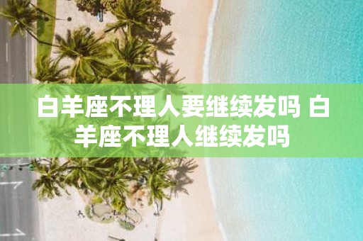 白羊座不理人要继续发吗 白羊座不理人继续发吗