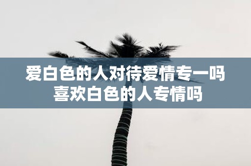 爱白色的人对待爱情专一吗 喜欢白色的人专情吗