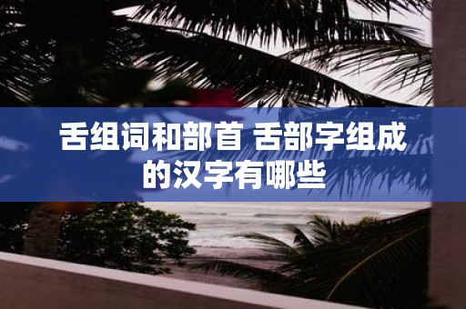 舌组词和部首 舌部字组成的汉字有哪些