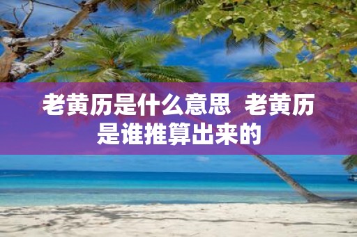老黄历是什么意思 老黄历是谁推算出来的