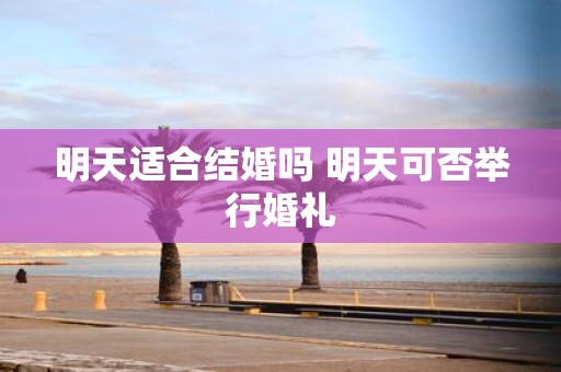 明天适合结婚吗 明天可否举行婚礼