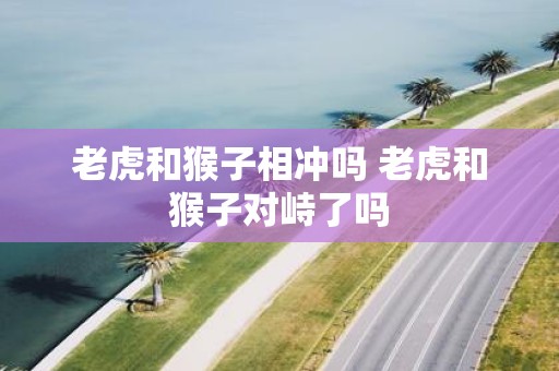 老虎和猴子相冲吗 老虎和猴子对峙了吗