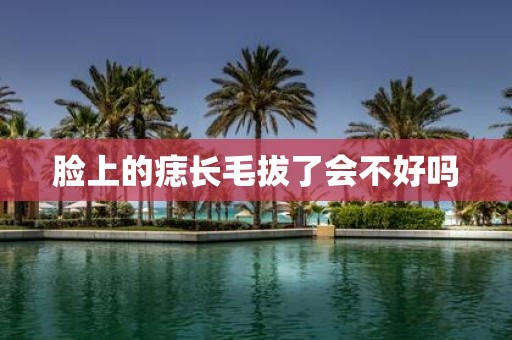 脸上的痣长毛拔了会不好吗