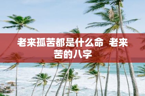老来孤苦都是什么命 老来苦的八字
