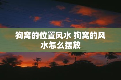 狗窝的位置风水 狗窝的风水怎么摆放