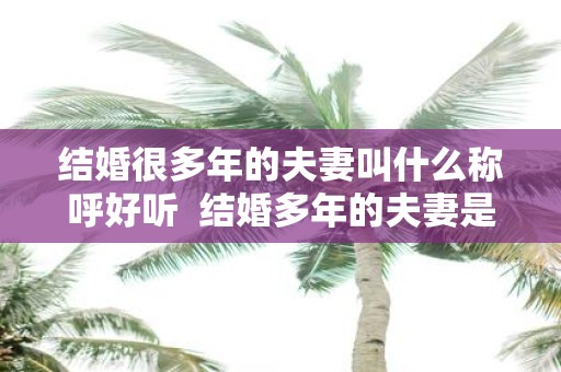 结婚很多年的夫妻叫什么称呼好听 结婚多年的夫妻是怎样的