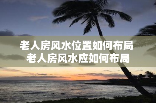 老人房风水位置如何布局 老人房风水应如何布局
