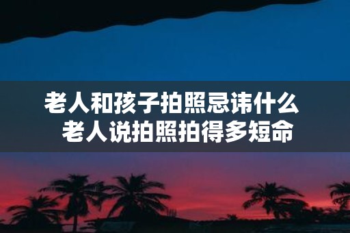 老人和孩子拍照忌讳什么 老人说拍照拍得多短命
