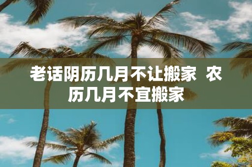 老话阴历几月不让搬家 农历几月不宜搬家