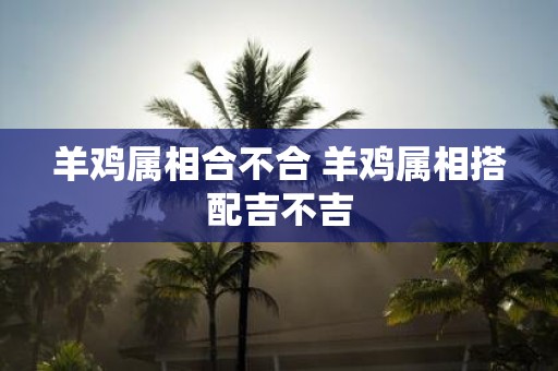 羊鸡属相合不合 羊鸡属相搭配吉不吉
