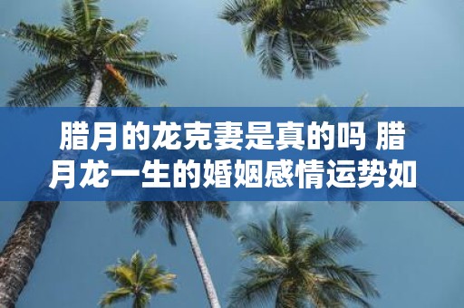 腊月的龙克妻是真的吗 腊月龙一生的婚姻感情运势如何