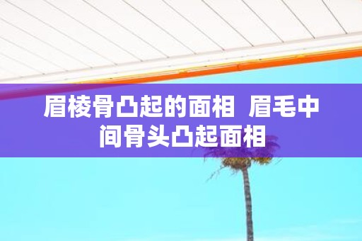 眉棱骨凸起的面相 眉毛中间骨头凸起面相