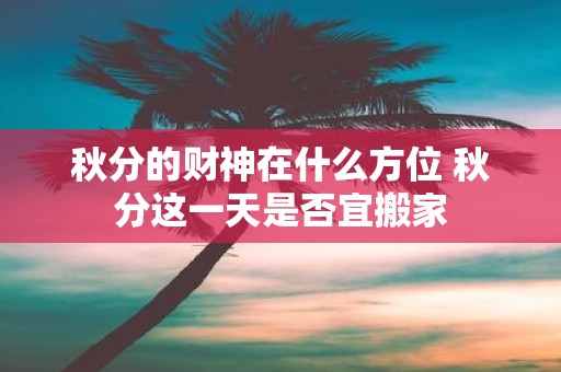 秋分的财神在什么方位 秋分这一天是否宜搬家
