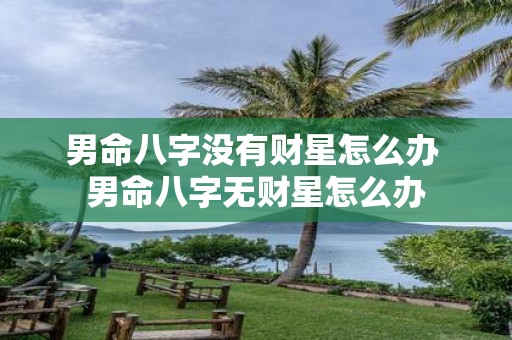 男命八字没有财星怎么办 男命八字无财星怎么办