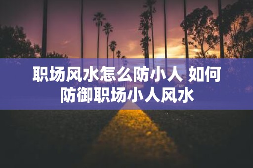 职场风水怎么防小人 如何防御职场小人风水