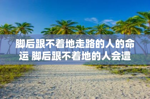脚后跟不着地走路的人的命运 脚后跟不着地的人会遭遇什么命运