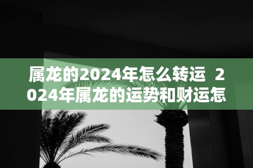 属龙的2025年怎么转运 2025年属龙的运势和财运怎么样