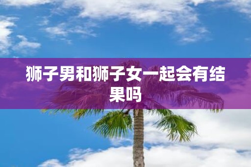 狮子男和狮子女一起会有结果吗