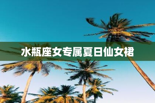 水瓶座女专属夏日仙女裙