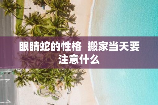 眼睛蛇的性格 搬家当天要注意什么
