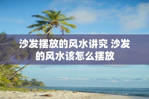 沙发摆放的风水讲究 沙发的风水该怎么摆放