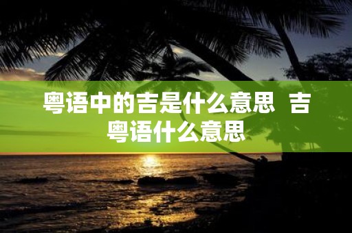 粤语中的吉是什么意思 吉粤语什么意思