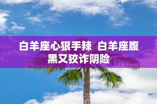 白羊座心狠手辣 白羊座腹黑又狡诈阴险