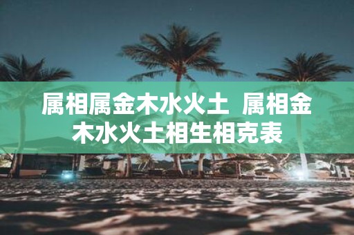 属相属金木水火土 属相金木水火土相生相克表