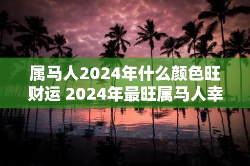 属马人2025年什么颜色旺财运 2025年最旺属马人幸运色