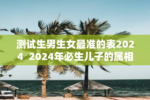 测试生男生女最准的表2025 2025年必生儿子的属相