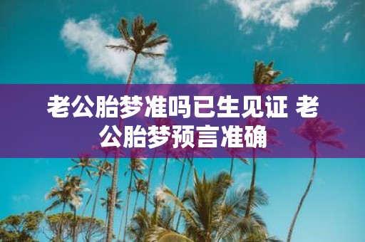 老公胎梦准吗已生见证 老公胎梦预言准确