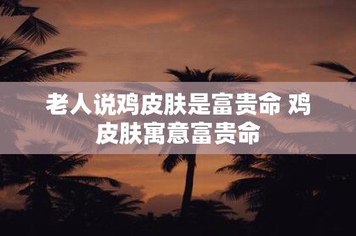 老人说鸡皮肤是富贵命 鸡皮肤寓意富贵命