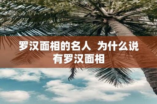 罗汉面相的名人 为什么说有罗汉面相