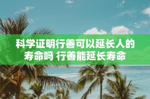 科学证明行善可以延长人的寿命吗 行善能延长寿命