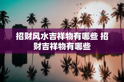 招财风水吉祥物有哪些 招财吉祥物有哪些
