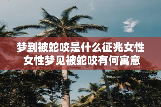 梦到被蛇咬是什么征兆女性 女性梦见被蛇咬有何寓意
