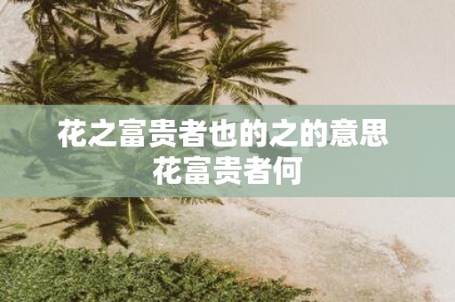 花之富贵者也的之的意思 花富贵者何