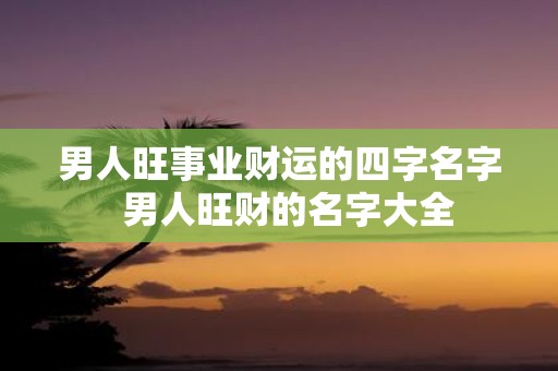 男人旺事业财运的四字名字 男人旺财的名字大全