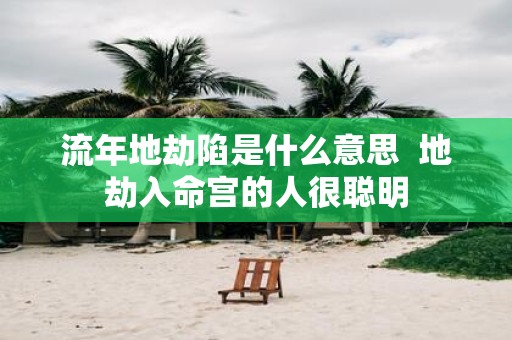 流年地劫陷是什么意思 地劫入命宫的人很聪明