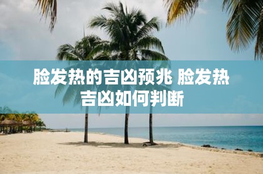 脸发热的吉凶预兆 脸发热吉凶如何判断
