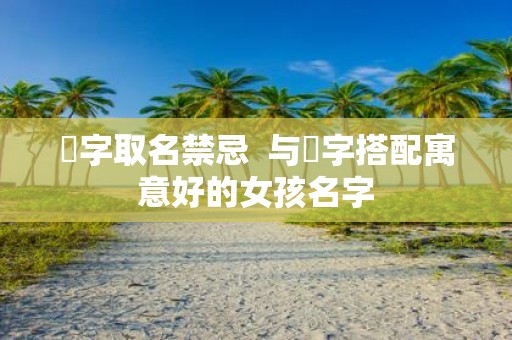 祎字取名禁忌 与祎字搭配寓意好的女孩名字